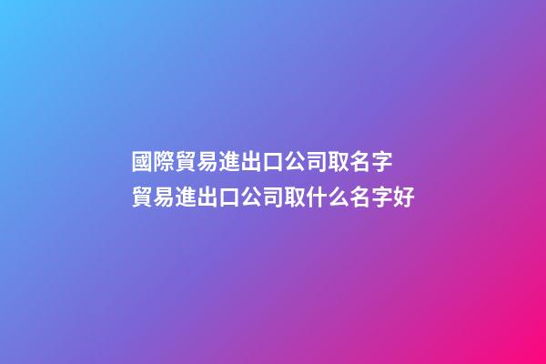 國際貿易進出口公司取名字 貿易進出口公司取什么名字好-第1張-公司起名-玄機派